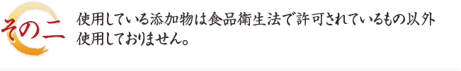 その二、使用している添加物は食品衛生法で許可されているもの以外使用しておりません。