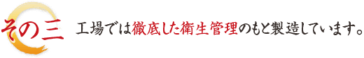 その三、工場では徹底した衛生管理のもと製造しています。